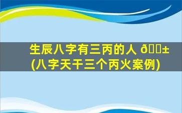 生辰八字有三丙的人 🐱 (八字天干三个丙火案例)